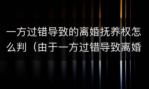 一方过错导致的离婚抚养权怎么判（由于一方过错导致离婚）