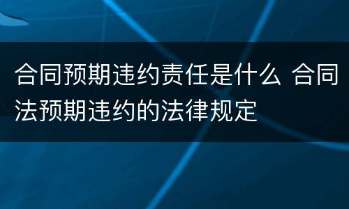 合同预期违约责任是什么 合同法预期违约的法律规定