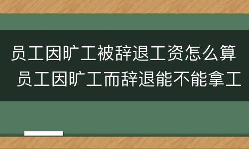 员工因旷工被辞退工资怎么算 员工因旷工而辞退能不能拿工资