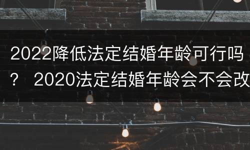 2022降低法定结婚年龄可行吗？ 2020法定结婚年龄会不会改
