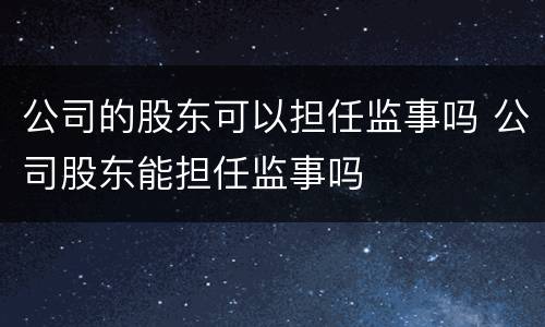 公司的股东可以担任监事吗 公司股东能担任监事吗