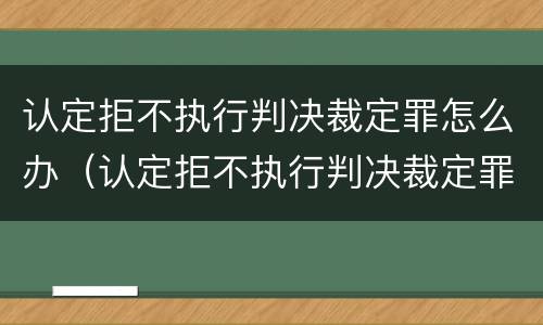 认定拒不执行判决裁定罪怎么办（认定拒不执行判决裁定罪怎么办理）