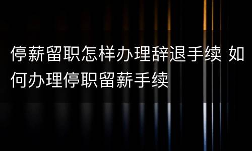 停薪留职怎样办理辞退手续 如何办理停职留薪手续