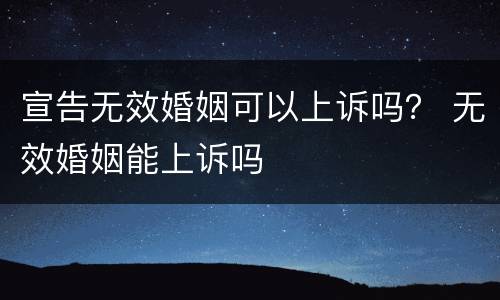 宣告无效婚姻可以上诉吗？ 无效婚姻能上诉吗
