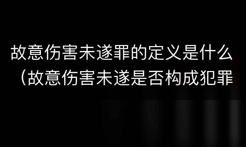故意伤害未遂罪的定义是什么（故意伤害未遂是否构成犯罪）