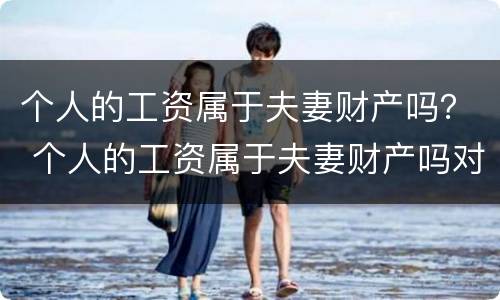 个人的工资属于夫妻财产吗？ 个人的工资属于夫妻财产吗对吗