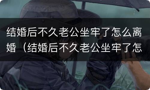 结婚后不久老公坐牢了怎么离婚（结婚后不久老公坐牢了怎么离婚呢）