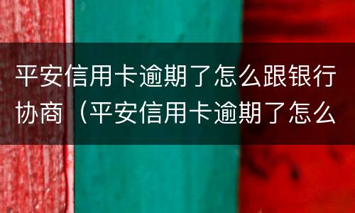 平安信用卡逾期了怎么跟银行协商（平安信用卡逾期了怎么跟银行协商分期）