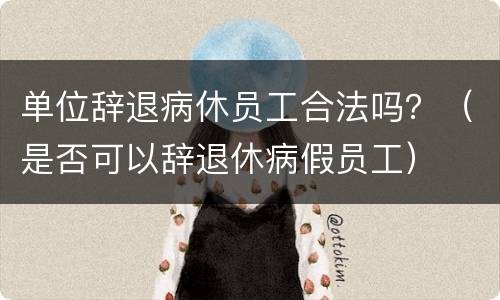 单位辞退病休员工合法吗？（是否可以辞退休病假员工）