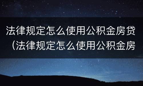 法律规定怎么使用公积金房贷（法律规定怎么使用公积金房贷还款）