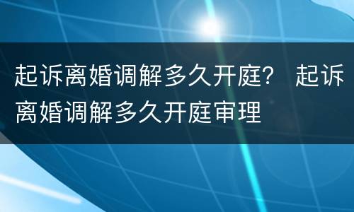 起诉离婚调解多久开庭？ 起诉离婚调解多久开庭审理