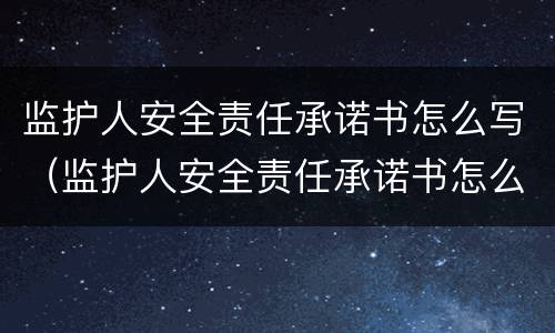 监护人安全责任承诺书怎么写（监护人安全责任承诺书怎么写的）