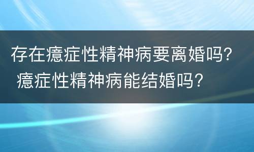 存在癔症性精神病要离婚吗？ 癔症性精神病能结婚吗?