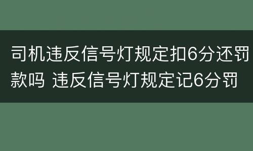 司机违反信号灯规定扣6分还罚款吗 违反信号灯规定记6分罚款吗?