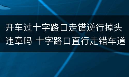 开车过十字路口走错逆行掉头违章吗 十字路口直行走错车道逆行了