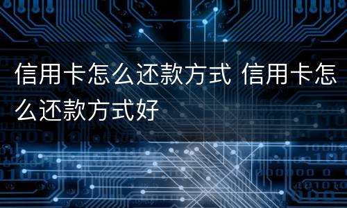 信用卡怎么还款方式 信用卡怎么还款方式好