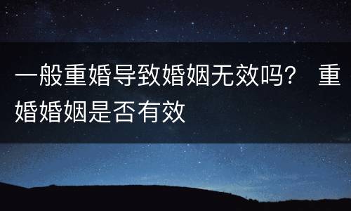 一般重婚导致婚姻无效吗？ 重婚婚姻是否有效
