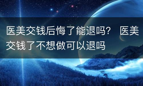 医美交钱后悔了能退吗？ 医美交钱了不想做可以退吗