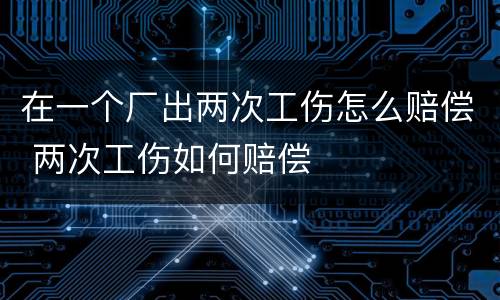 在一个厂出两次工伤怎么赔偿 两次工伤如何赔偿