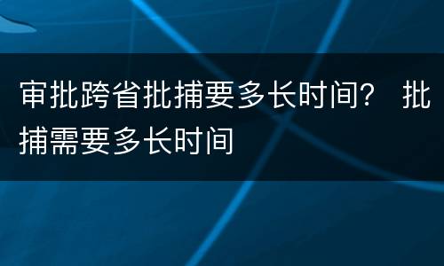 审批跨省批捕要多长时间？ 批捕需要多长时间
