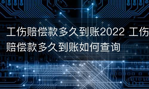 工伤赔偿款多久到账2022 工伤赔偿款多久到账如何查询