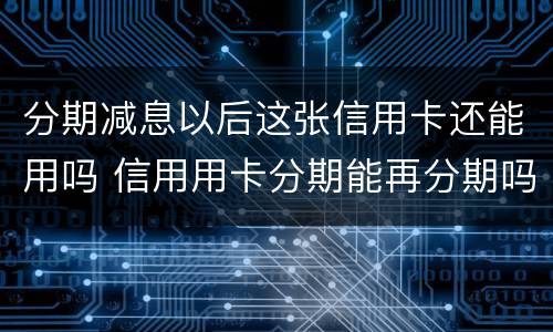 分期减息以后这张信用卡还能用吗 信用用卡分期能再分期吗