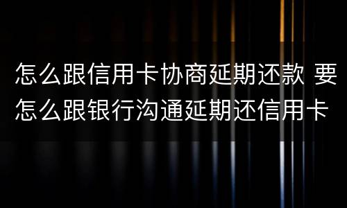 怎么跟信用卡协商延期还款 要怎么跟银行沟通延期还信用卡