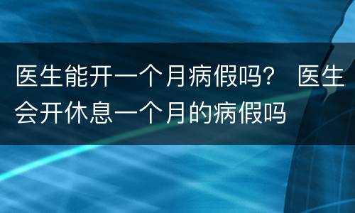 医生能开一个月病假吗？ 医生会开休息一个月的病假吗