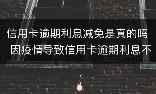 信用卡逾期利息减免是真的吗 因疫情导致信用卡逾期利息不给减免怎么办