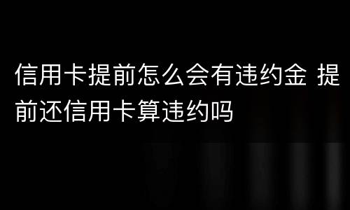 信用卡提前怎么会有违约金 提前还信用卡算违约吗