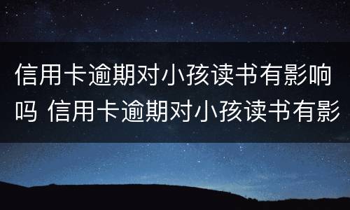 信用卡逾期对小孩读书有影响吗 信用卡逾期对小孩读书有影响吗怎么办