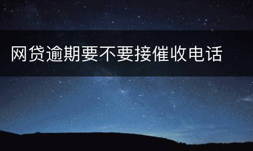 网贷逾期要不要接催收电话