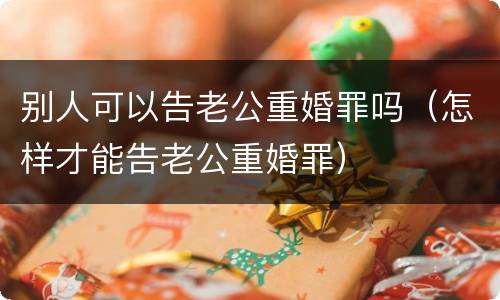 别人可以告老公重婚罪吗（怎样才能告老公重婚罪）