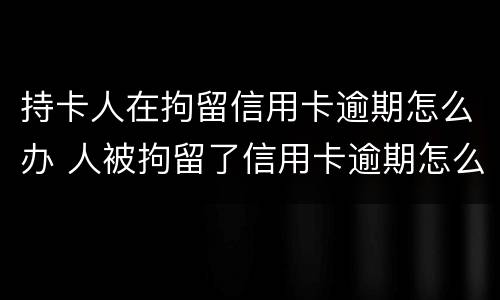 持卡人在拘留信用卡逾期怎么办 人被拘留了信用卡逾期怎么办