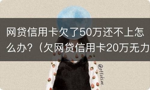 网贷信用卡欠了50万还不上怎么办?（欠网贷信用卡20万无力偿还怎么办）