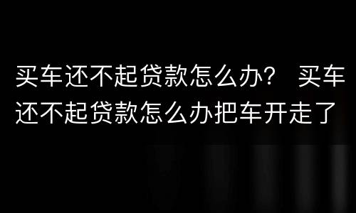 买车还不起贷款怎么办？ 买车还不起贷款怎么办把车开走了还要打官司吗