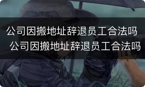 公司因搬地址辞退员工合法吗 公司因搬地址辞退员工合法吗