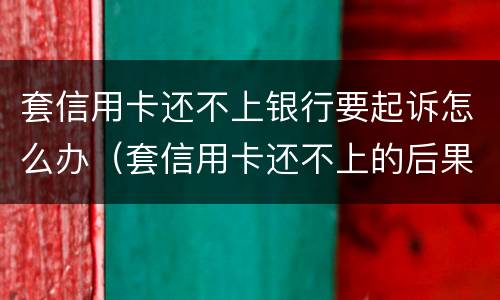 套信用卡还不上银行要起诉怎么办（套信用卡还不上的后果）