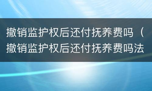 撤销监护权后还付抚养费吗（撤销监护权后还付抚养费吗法律规定）