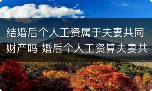 结婚后个人工资属于夫妻共同财产吗 婚后个人工资算夫妻共同财产吗