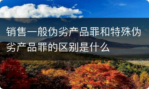 销售一般伪劣产品罪和特殊伪劣产品罪的区别是什么