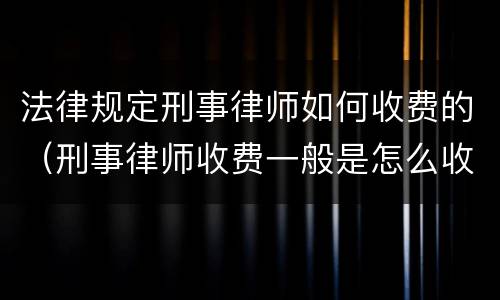 法律规定刑事律师如何收费的（刑事律师收费一般是怎么收的）