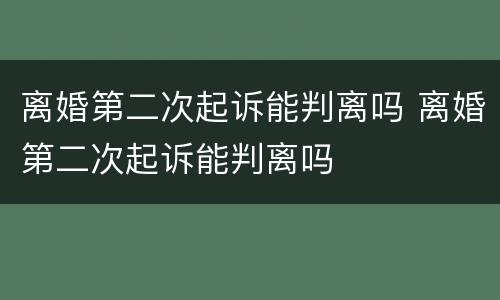 离婚第二次起诉能判离吗 离婚第二次起诉能判离吗