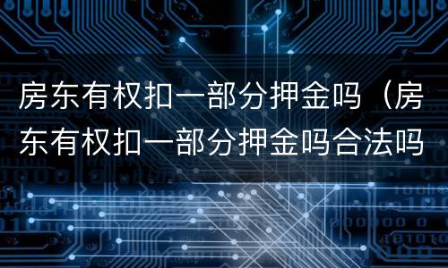 房东有权扣一部分押金吗（房东有权扣一部分押金吗合法吗）