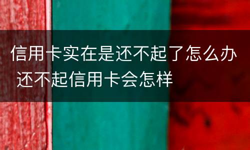 信用卡实在是还不起了怎么办 还不起信用卡会怎样