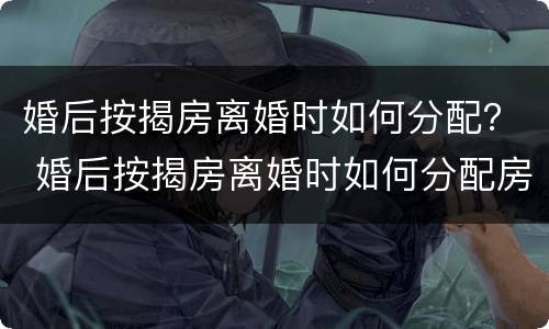 婚后按揭房离婚时如何分配？ 婚后按揭房离婚时如何分配房产