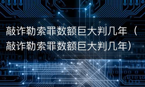 敲诈勒索罪数额巨大判几年（敲诈勒索罪数额巨大判几年）