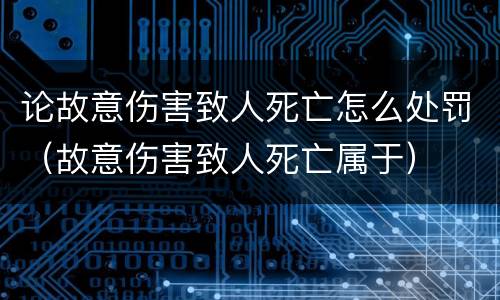 论故意伤害致人死亡怎么处罚（故意伤害致人死亡属于）