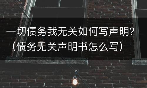 一切债务我无关如何写声明？（债务无关声明书怎么写）