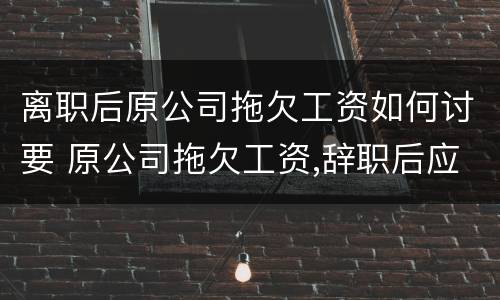 离职后原公司拖欠工资如何讨要 原公司拖欠工资,辞职后应该如何追回